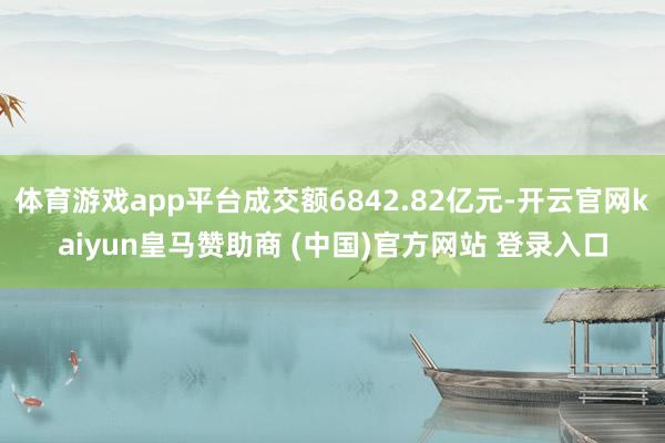 体育游戏app平台成交额6842.82亿元-开云官网kaiyun皇马赞助商 (中国)官方网站 登录入口