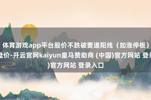 体育游戏app平台股价不跌破要道阳线（如涨停板）的开盘价-开云官网kaiyun皇马赞助商 (中国)官方网站 登录入口