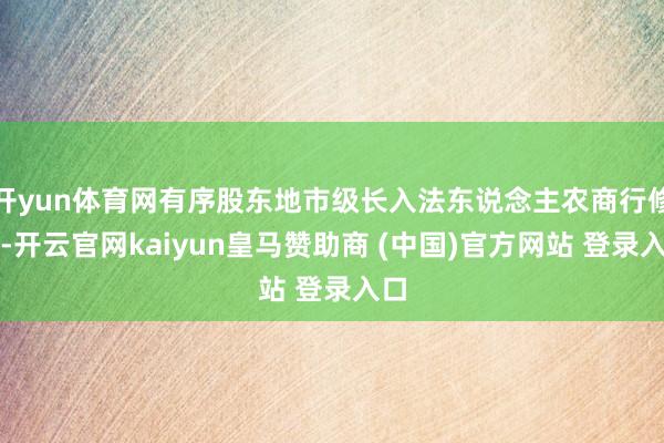 开yun体育网有序股东地市级长入法东说念主农商行修订-开云官网kaiyun皇马赞助商 (中国)官方网站 登录入口