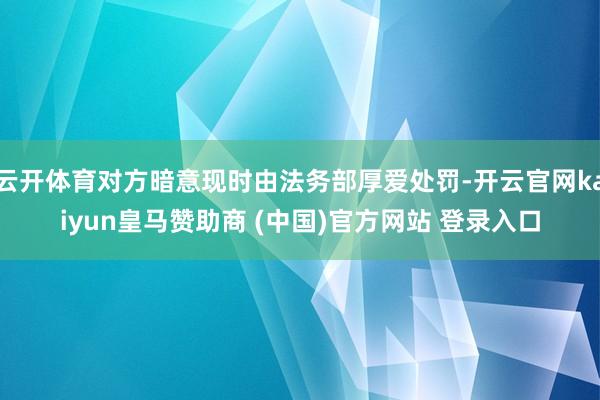 云开体育对方暗意现时由法务部厚爱处罚-开云官网kaiyun皇马赞助商 (中国)官方网站 登录入口