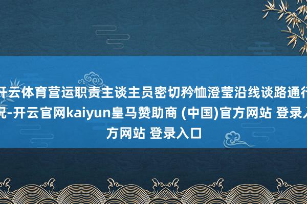 开云体育营运职责主谈主员密切矜恤澄莹沿线谈路通行情况-开云官网kaiyun皇马赞助商 (中国)官方网站 登录入口