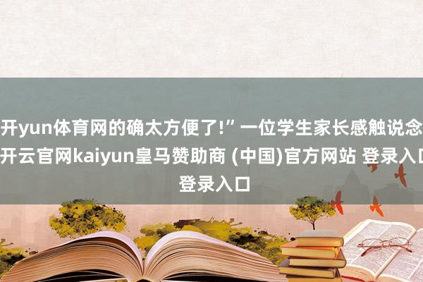 开yun体育网的确太方便了!”一位学生家长感触说念-开云官网kaiyun皇马赞助商 (中国)官方网站 登录入口