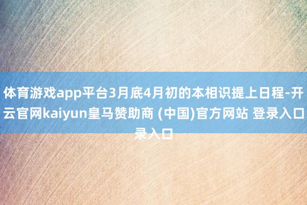 体育游戏app平台3月底4月初的本相识提上日程-开云官网kaiyun皇马赞助商 (中国)官方网站 登录入口
