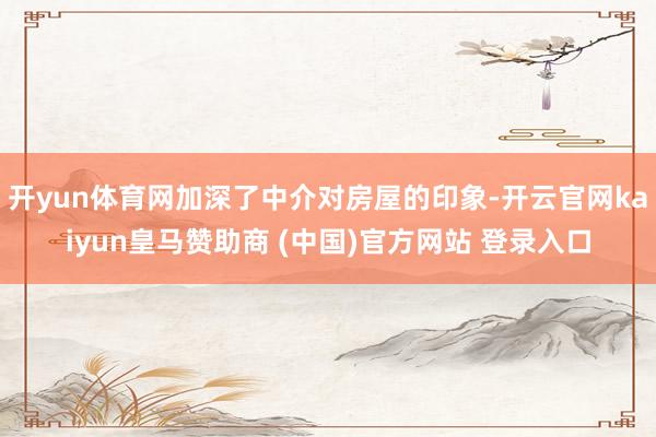 开yun体育网加深了中介对房屋的印象-开云官网kaiyun皇马赞助商 (中国)官方网站 登录入口