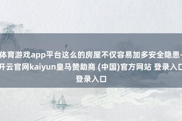 体育游戏app平台这么的房屋不仅容易加多安全隐患-开云官网kaiyun皇马赞助商 (中国)官方网站 登录入口