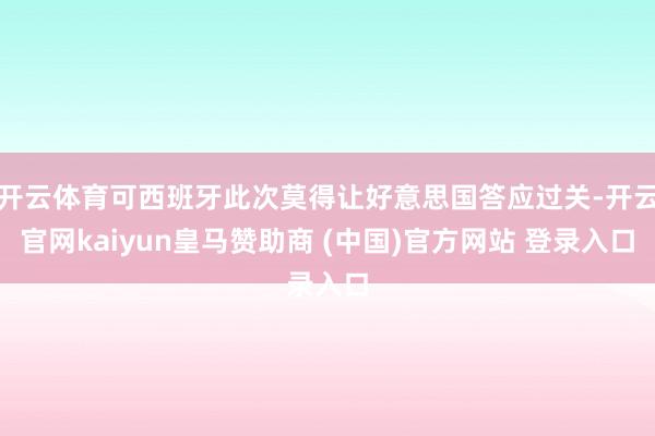 开云体育可西班牙此次莫得让好意思国答应过关-开云官网kaiyun皇马赞助商 (中国)官方网站 登录入口