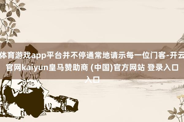 体育游戏app平台并不停通常地请示每一位门客-开云官网kaiyun皇马赞助商 (中国)官方网站 登录入口