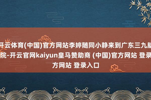 开云体育(中国)官方网站李婷随同小静来到广东三九脑科病院-开云官网kaiyun皇马赞助商 (中国)官方网站 登录入口