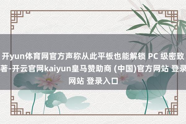开yun体育网官方声称从此平板也能解锁 PC 级密致化编著-开云官网kaiyun皇马赞助商 (中国)官方网站 登录入口