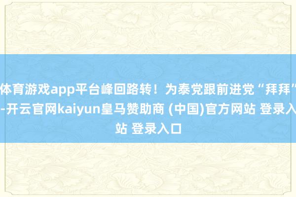 体育游戏app平台峰回路转！为泰党跟前进党“拜拜”了-开云官网kaiyun皇马赞助商 (中国)官方网站 登录入口