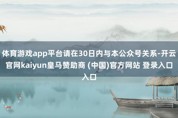 体育游戏app平台请在30日内与本公众号关系-开云官网kaiyun皇马赞助商 (中国)官方网站 登录入口