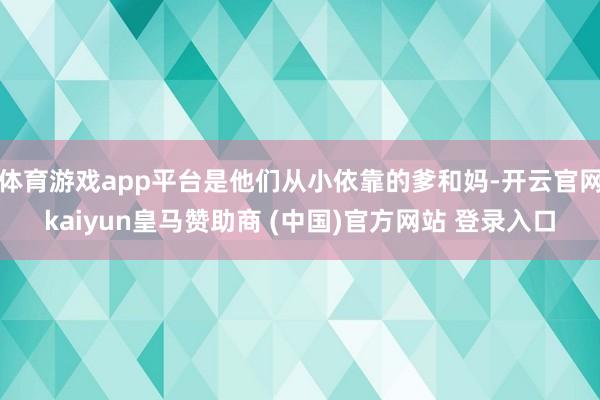 体育游戏app平台是他们从小依靠的爹和妈-开云官网kaiyun皇马赞助商 (中国)官方网站 登录入口