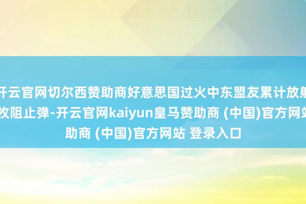 开云官网切尔西赞助商好意思国过火中东盟友累计放射了2400多枚阻止弹-开云官网kaiyun皇马赞助商 (中国)官方网站 登录入口