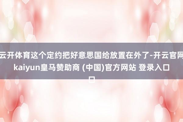 云开体育这个定约把好意思国给放置在外了-开云官网kaiyun皇马赞助商 (中国)官方网站 登录入口