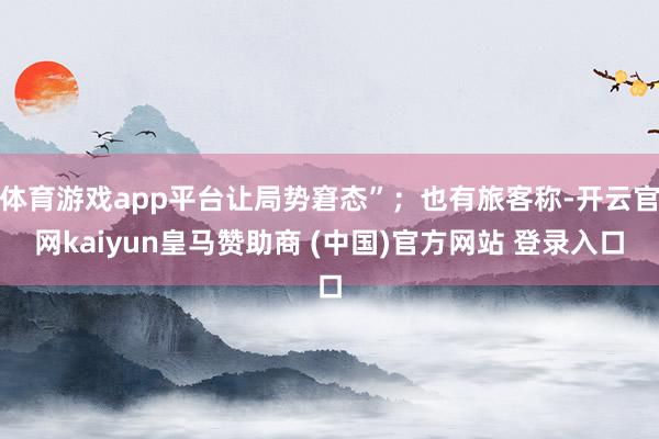 体育游戏app平台让局势窘态”;也有旅客称-开云官网kaiyun皇马赞助商 (中国)官方网站 登录入口