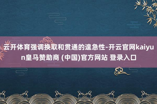 云开体育强调换取和贯通的遑急性-开云官网kaiyun皇马赞助商 (中国)官方网站 登录入口