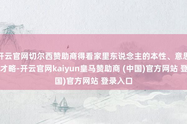 开云官网切尔西赞助商得看家里东说念主的本性、意思意思、才略-开云官网kaiyun皇马赞助商 (中国)官方网站 登录入口
