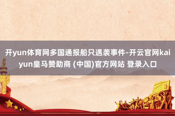 开yun体育网多国通报船只遇袭事件-开云官网kaiyun皇马赞助商 (中国)官方网站 登录入口