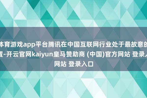 体育游戏app平台腾讯在中国互联网行业处于最故意的位置-开云官网kaiyun皇马赞助商 (中国)官方网站 登录入口