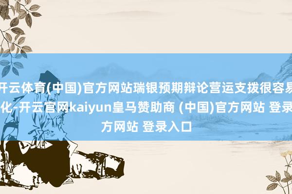 开云体育(中国)官方网站瑞银预期辩论营运支拨很容易被消化-开云官网kaiyun皇马赞助商 (中国)官方网站 登录入口