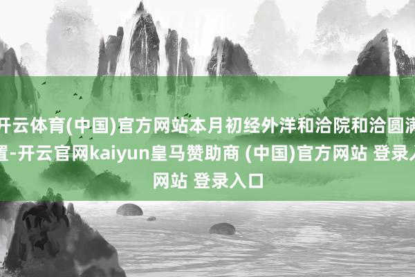 开云体育(中国)官方网站本月初经外洋和洽院和洽圆满处置-开云官网kaiyun皇马赞助商 (中国)官方网站 登录入口