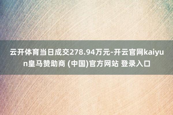 云开体育当日成交278.94万元-开云官网kaiyun皇马赞助商 (中国)官方网站 登录入口