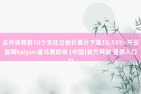云开体育前10个交往日股价累计下落15.15%-开云官网kaiyun皇马赞助商 (中国)官方网站 登录入口