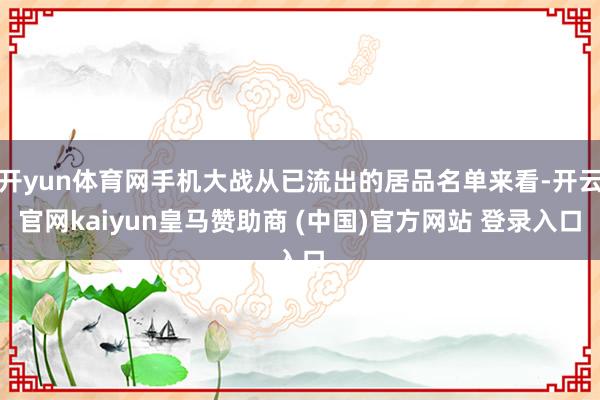 开yun体育网手机大战从已流出的居品名单来看-开云官网kaiyun皇马赞助商 (中国)官方网站 登录入口