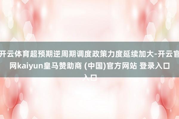 开云体育超预期逆周期调度政策力度延续加大-开云官网kaiyun皇马赞助商 (中国)官方网站 登录入口