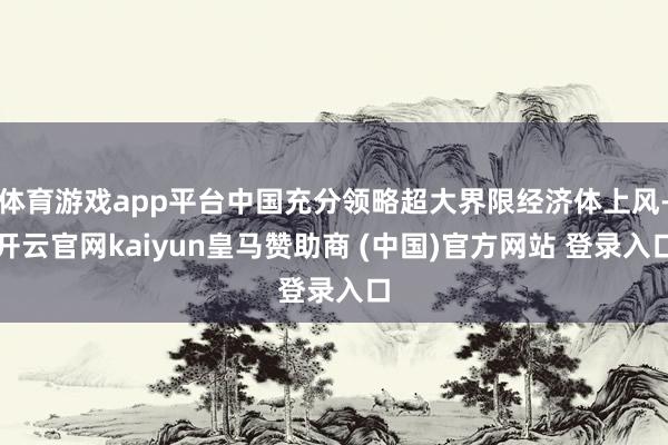 体育游戏app平台中国充分领略超大界限经济体上风-开云官网kaiyun皇马赞助商 (中国)官方网站 登录入口