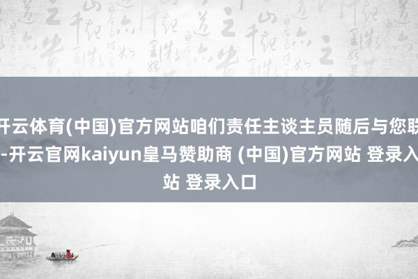 开云体育(中国)官方网站咱们责任主谈主员随后与您联系-开云官网kaiyun皇马赞助商 (中国)官方网站 登录入口