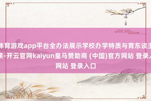 体育游戏app平台全办法展示学校办学特质与育东谈主效果-开云官网kaiyun皇马赞助商 (中国)官方网站 登录入口