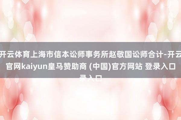 开云体育上海市信本讼师事务所赵敬国讼师合计-开云官网kaiyun皇马赞助商 (中国)官方网站 登录入口