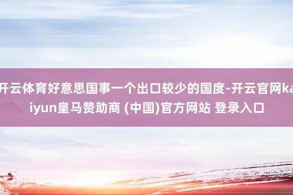 开云体育好意思国事一个出口较少的国度-开云官网kaiyun皇马赞助商 (中国)官方网站 登录入口