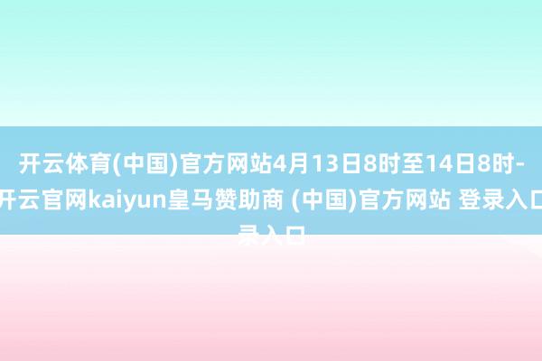开云体育(中国)官方网站4月13日8时至14日8时-开云官网kaiyun皇马赞助商 (中国)官方网站 登录入口