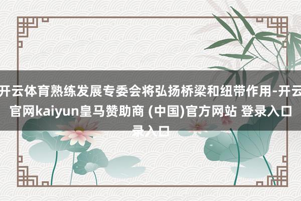 开云体育熟练发展专委会将弘扬桥梁和纽带作用-开云官网kaiyun皇马赞助商 (中国)官方网站 登录入口