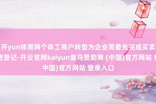 开yun体育网个体工商户转型为企业需要先完成买卖牌照变更登记-开云官网kaiyun皇马赞助商 (中国)官方网站 登录入口