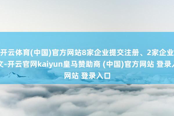 开云体育(中国)官方网站8家企业提交注册、2家企业拿文-开云官网kaiyun皇马赞助商 (中国)官方网站 登录入口