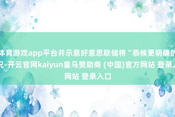 体育游戏app平台并示意好意思联储将“恭候更明确的情况-开云官网kaiyun皇马赞助商 (中国)官方网站 登录入口