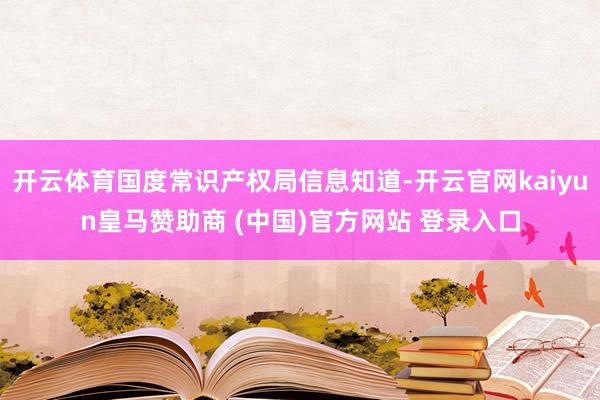 开云体育国度常识产权局信息知道-开云官网kaiyun皇马赞助商 (中国)官方网站 登录入口