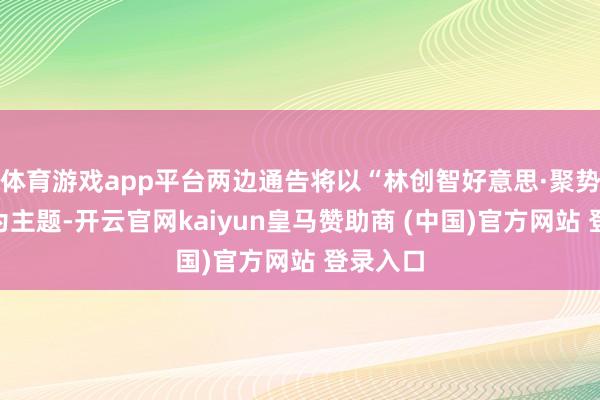 体育游戏app平台两边通告将以“林创智好意思·聚势焕新”为主题-开云官网kaiyun皇马赞助商 (中国)官方网站 登录入口