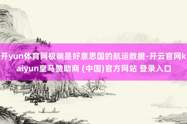 开yun体育网极端是好意思国的航运数据-开云官网kaiyun皇马赞助商 (中国)官方网站 登录入口