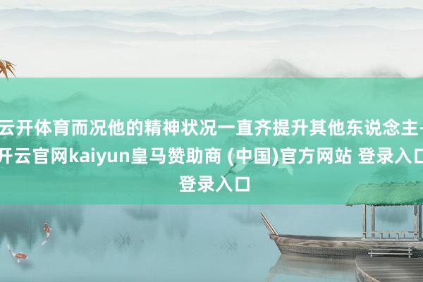 云开体育而况他的精神状况一直齐提升其他东说念主-开云官网kaiyun皇马赞助商 (中国)官方网站 登录入口