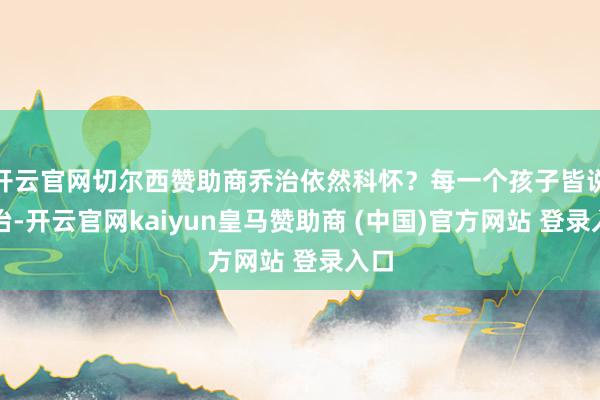 开云官网切尔西赞助商乔治依然科怀？每一个孩子皆说乔治-开云官网kaiyun皇马赞助商 (中国)官方网站 登录入口