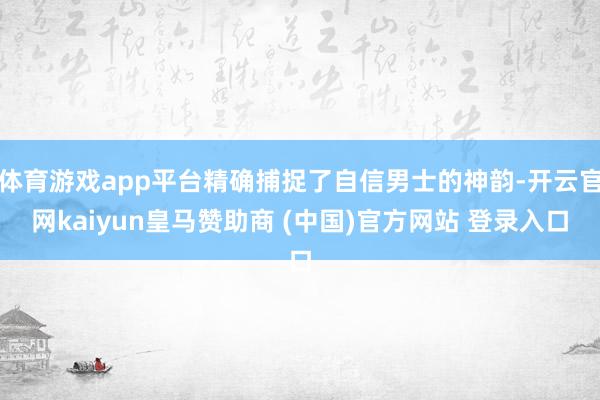 体育游戏app平台精确捕捉了自信男士的神韵-开云官网kaiyun皇马赞助商 (中国)官方网站 登录入口