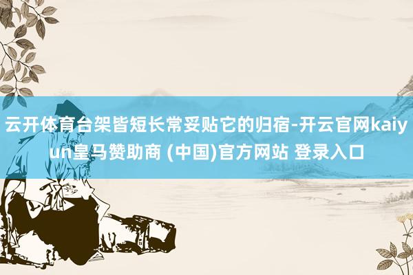 云开体育台架皆短长常妥贴它的归宿-开云官网kaiyun皇马赞助商 (中国)官方网站 登录入口