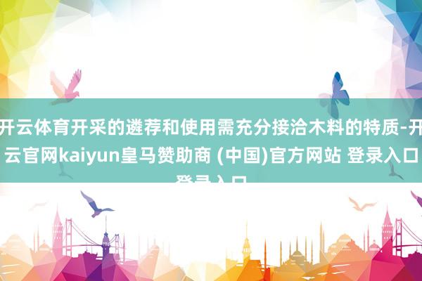 开云体育开采的遴荐和使用需充分接洽木料的特质-开云官网kaiyun皇马赞助商 (中国)官方网站 登录入口