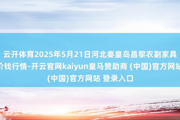 云开体育2025年5月21日河北秦皇岛昌黎农副家具批发阛阓价钱行情-开云官网kaiyun皇马赞助商 (中国)官方网站 登录入口