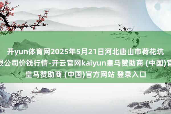开yun体育网2025年5月21日河北唐山市荷花坑商场筹备解决有限公司价钱行情-开云官网kaiyun皇马赞助商 (中国)官方网站 登录入口