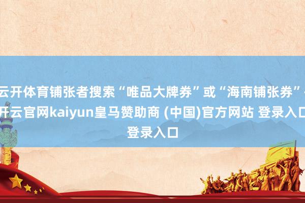 云开体育铺张者搜索“唯品大牌券”或“海南铺张券”-开云官网kaiyun皇马赞助商 (中国)官方网站 登录入口